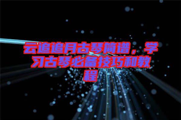 云追追月古琴簡譜，學(xué)習(xí)古琴必備技巧和教程