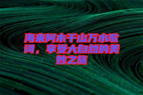 海來阿木千山萬水歌詞，享受大自然的美妙之旅