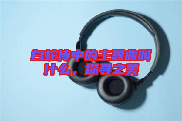 白蛇傳中的主題曲叫什么，探尋之美