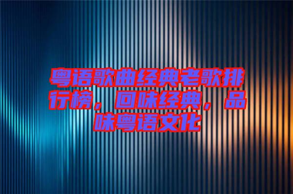 粵語歌曲經(jīng)典老歌排行榜，回味經(jīng)典，品味粵語文化