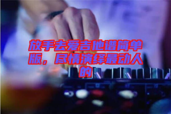 放手去愛吉他譜簡(jiǎn)單版，盡情演繹最動(dòng)人的