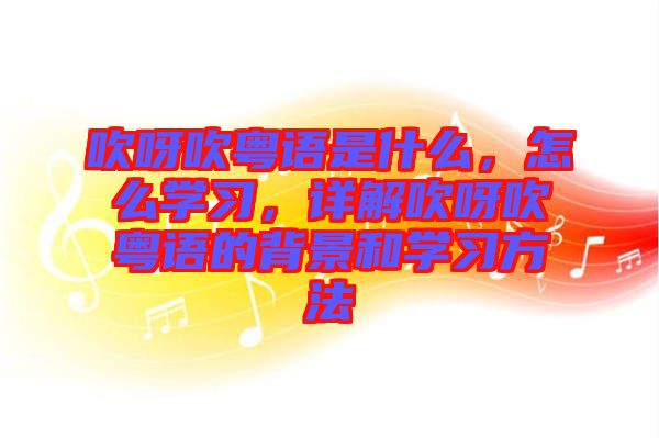 吹呀吹粵語是什么，怎么學習，詳解吹呀吹粵語的背景和學習方法