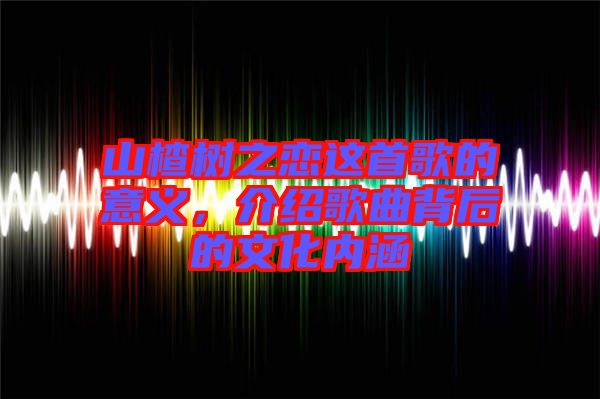 山楂樹之戀這首歌的意義，介紹歌曲背后的文化內(nèi)涵