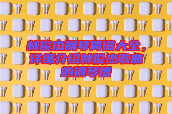林俊杰鋼琴簡譜大全，詳細介紹林俊杰歌曲的鋼琴譜