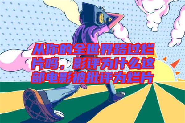 從你的全世界路過爛片嗎，影評(píng)為什么這部電影被批評(píng)為爛片