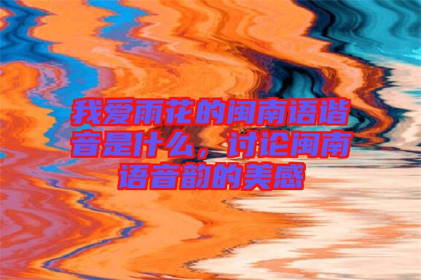 我愛(ài)雨花的閩南語(yǔ)諧音是什么，討論閩南語(yǔ)音韻的美感