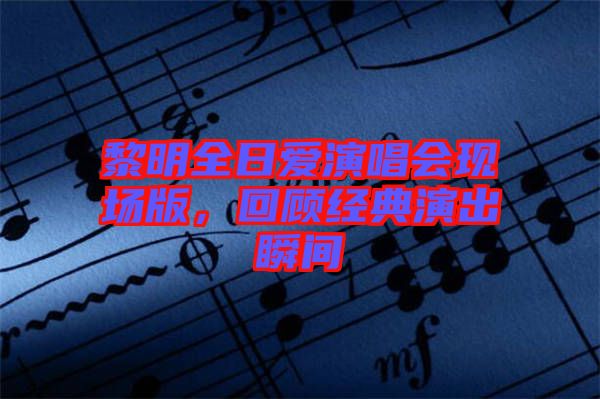 黎明全日愛演唱會(huì)現(xiàn)場版，回顧經(jīng)典演出瞬間