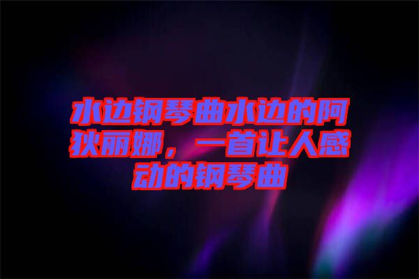水邊鋼琴曲水邊的阿狄麗娜，一首讓人感動的鋼琴曲