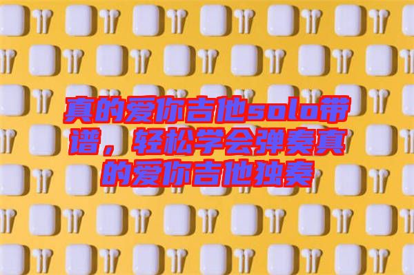 真的愛你吉他solo帶譜，輕松學(xué)會彈奏真的愛你吉他獨(dú)奏