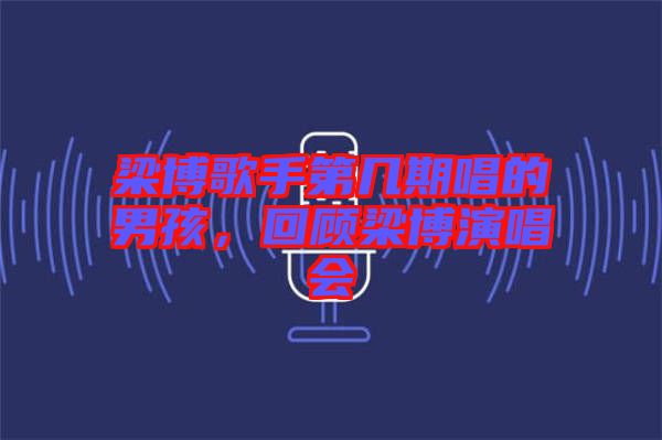 梁博歌手第幾期唱的男孩，回顧梁博演唱會(huì)