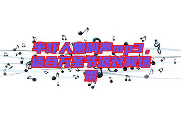 半嚇人鬼叫聲mp3，適合萬(wàn)圣節(jié)派對(duì)和場(chǎng)景