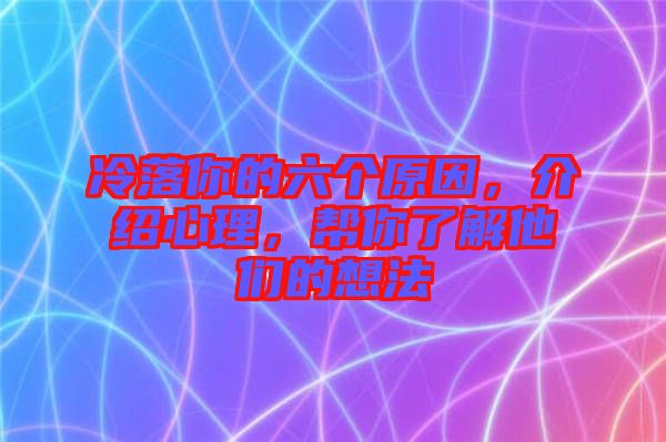 冷落你的六個原因，介紹心理，幫你了解他們的想法