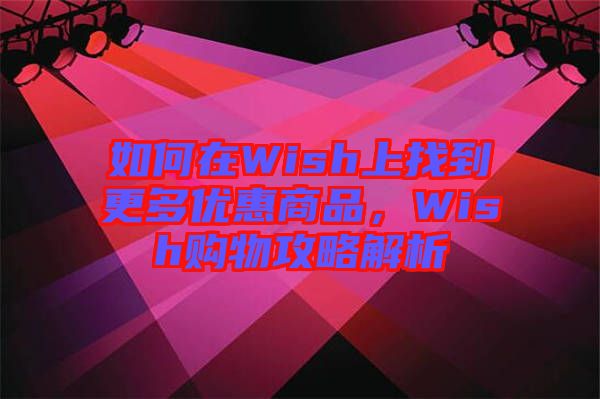 如何在Wish上找到更多優(yōu)惠商品，Wish購物攻略解析