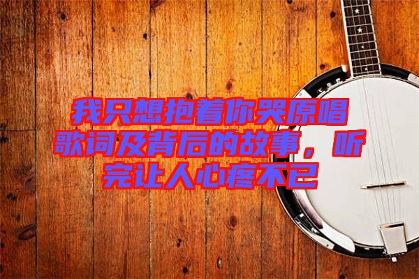 我只想抱著你哭原唱歌詞及背后的故事，聽完讓人心疼不已