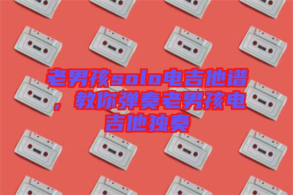 老男孩solo電吉他譜，教你彈奏老男孩電吉他獨奏