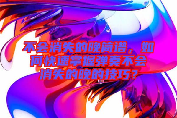 不會(huì)消失的晚簡譜，如何快速掌握彈奏不會(huì)消失的晚的技巧？