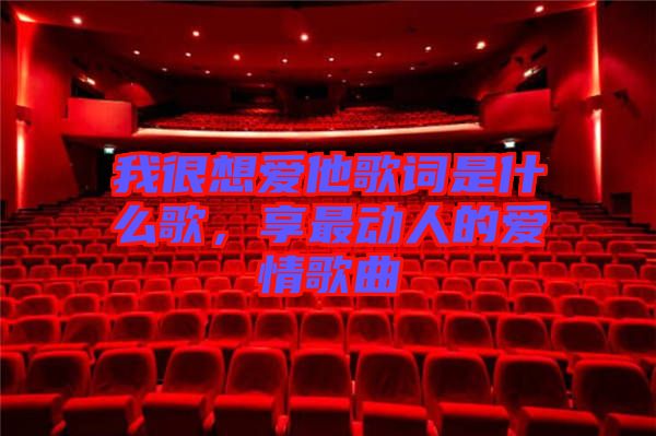 我很想愛他歌詞是什么歌，享最動人的愛情歌曲