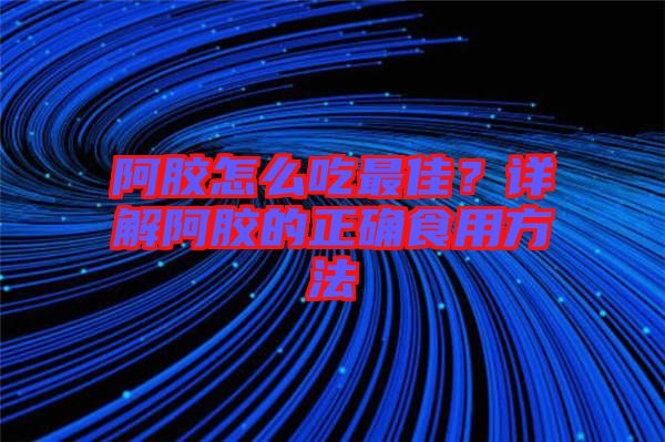 阿膠怎么吃最佳？詳解阿膠的正確食用方法