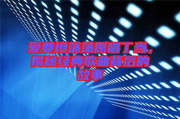 愛要坦蕩蕩原唱丁當(dāng)，揭秘經(jīng)典歌曲背后的故事