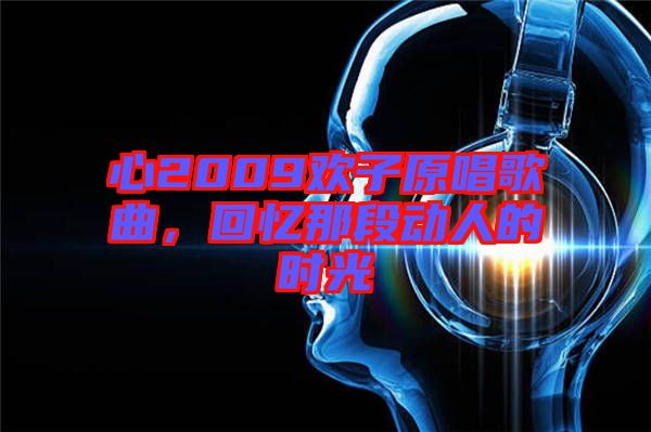 心2009歡子原唱歌曲，回憶那段動人的時光