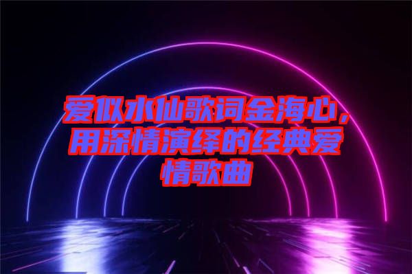 愛似水仙歌詞金海心，用深情演繹的經(jīng)典愛情歌曲