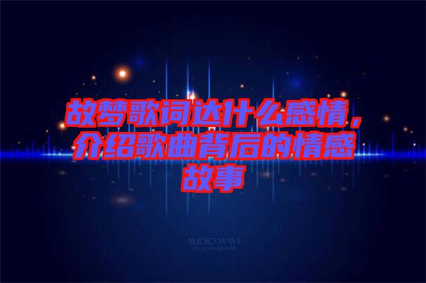 故夢(mèng)歌詞達(dá)什么感情，介紹歌曲背后的情感故事