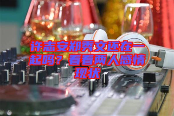 許志安鄭秀文還在一起嗎？看看兩人感情現(xiàn)狀