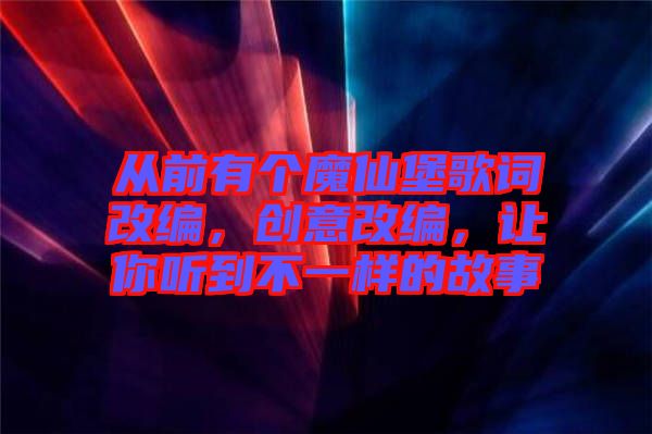 從前有個(gè)魔仙堡歌詞改編，創(chuàng)意改編，讓你聽到不一樣的故事