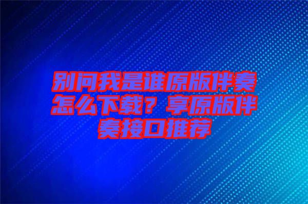 別問我是誰原版伴奏怎么下載？享原版伴奏接口推薦