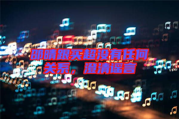 邵晴跟買超沒有任何關系，澄清謠言