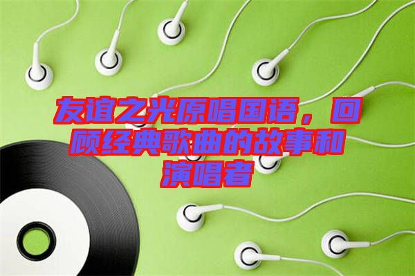 友誼之光原唱國語，回顧經(jīng)典歌曲的故事和演唱者