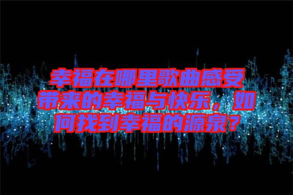幸福在哪里歌曲感受帶來(lái)的幸福與快樂(lè)，如何找到幸福的源泉？