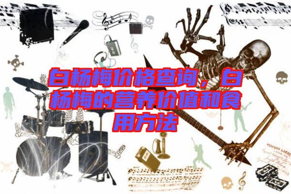 白楊梅價格查詢，白楊梅的營養(yǎng)價值和食用方法