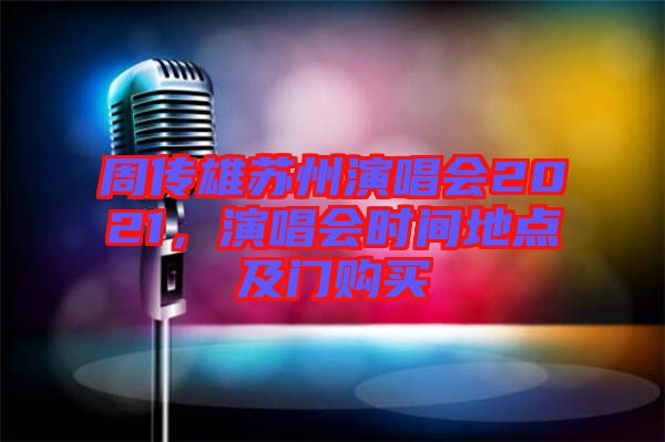 周傳雄蘇州演唱會2021，演唱會時間地點及門購買