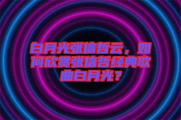 白月光張信哲云，如何欣賞張信哲經(jīng)典歌曲白月光？