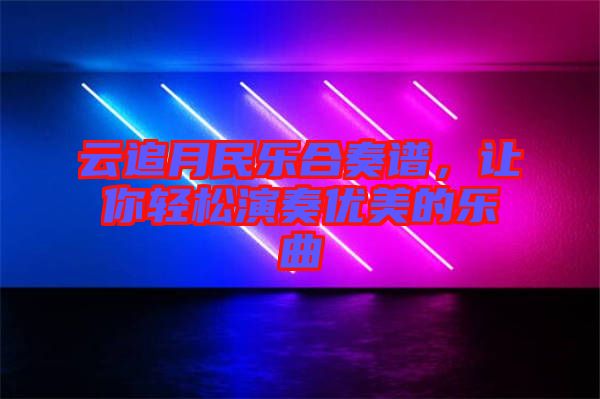 云追月民樂合奏譜，讓你輕松演奏優(yōu)美的樂曲