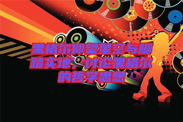 黑格爾仰望星空與腳踏實(shí)地，討論黑格爾的哲學(xué)思想