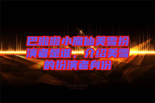 巴啦啦小魔仙美雪扮演者是誰，介紹美雪的扮演者身份