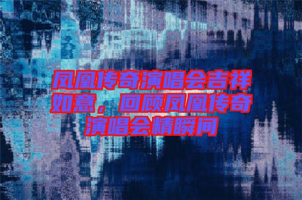 鳳凰傳奇演唱會吉祥如意，回顧鳳凰傳奇演唱會精瞬間