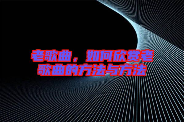 老歌曲，如何欣賞老歌曲的方法與方法