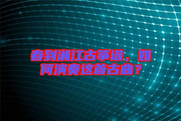 春到湘江古箏譜，如何演奏這首古曲？