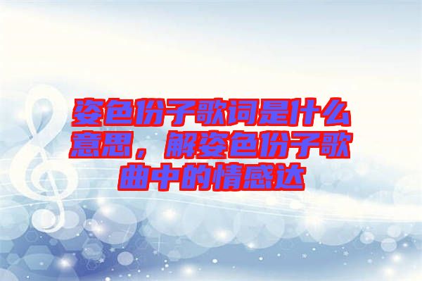 姿色份子歌詞是什么意思，解姿色份子歌曲中的情感達(dá)