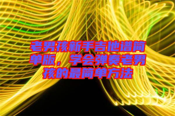 老男孩新手吉他譜簡單版，學(xué)會彈奏老男孩的最簡單方法