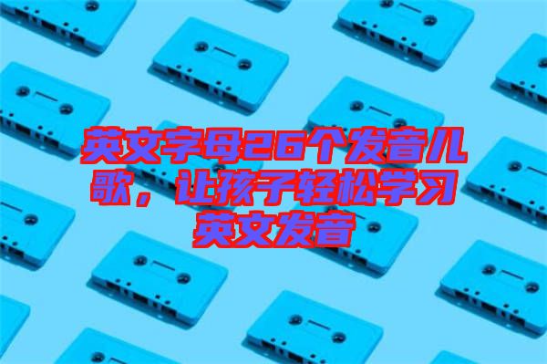 英文字母26個發(fā)音兒歌，讓孩子輕松學(xué)習(xí)英文發(fā)音