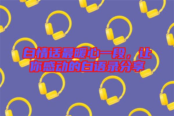 白情話最暖心一段，讓你感動的白語錄分享
