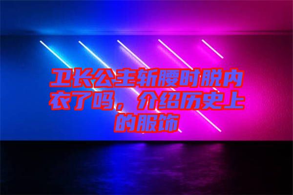 衛(wèi)長(zhǎng)公主斬腰時(shí)脫內(nèi)衣了嗎，介紹歷史上的服飾