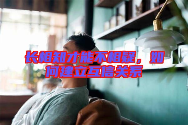 長相知才能不相疑，如何建立互信關(guān)系