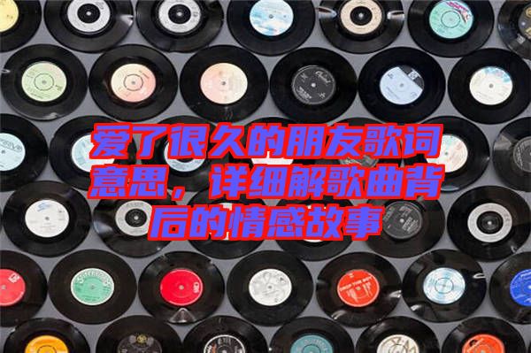 愛了很久的朋友歌詞意思，詳細(xì)解歌曲背后的情感故事