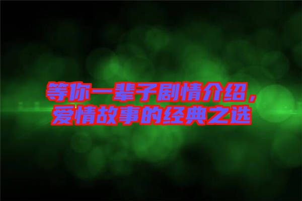 等你一輩子劇情介紹，愛情故事的經(jīng)典之選