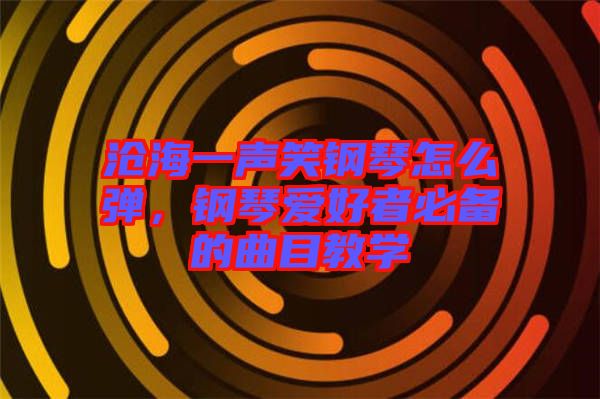 滄海一聲笑鋼琴怎么彈，鋼琴愛好者必備的曲目教學(xué)